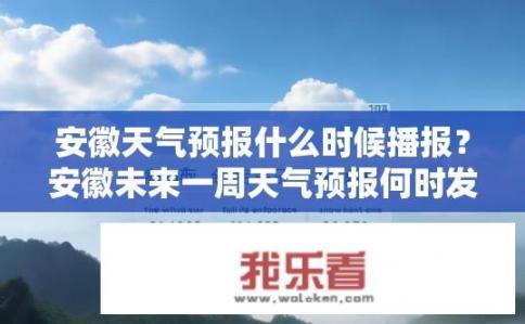 安徽天气预报什么时候播报？安徽未来一周天气预报何时发布?