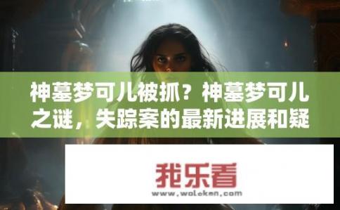 神墓梦可儿被抓？神墓梦可儿之谜，失踪案的最新进展和疑点揭示