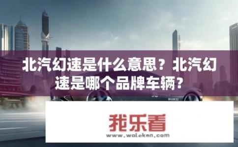 北汽幻速是什么意思？北汽幻速是哪个品牌车辆？