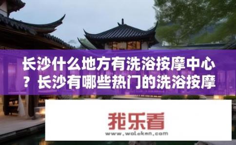 长沙什么地方有洗浴按摩中心？长沙有哪些热门的洗浴按摩中心推荐?