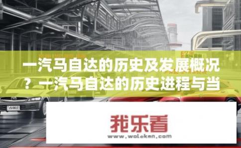 一汽马自达的历史及发展概况？一汽马自达的历史进程与当前的发展现状有哪些关键节点与亮点?