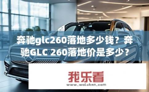 奔驰glc260落地多少钱？奔驰GLC 260落地价是多少？