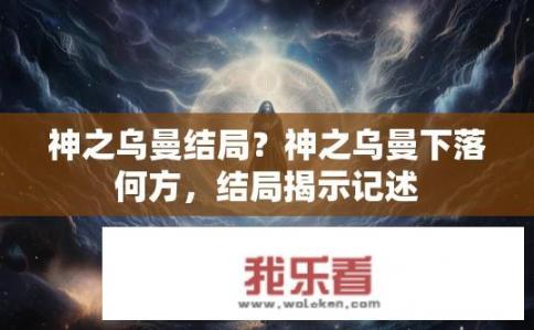 神之乌曼结局？神之乌曼下落何方，结局揭示记述