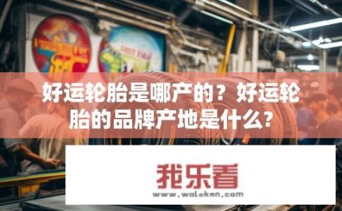好运轮胎是哪产的？好运轮胎的品牌产地是什么?
