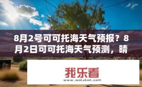 8月2号可可托海天气预报？8月2日可可托海天气预测，晴转多云，气温约24℃～35℃，需要注意防晒和适当补水