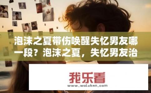 泡沫之夏带伤唤醒失忆男友哪一段？泡沫之夏，失忆男友治愈的那一页记忆片段是哪一幕?