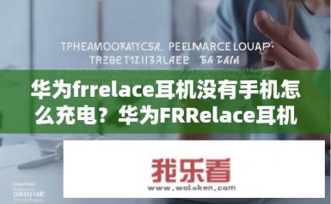 华为frrelace耳机没有手机怎么充电？华为FRRelace耳机无手机无线充电支持吗？如何使用?