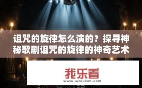 诅咒的旋律怎么演的？探寻神秘歌剧诅咒的旋律的神奇艺术表现，导演如何创作震撼人心的音乐叙述诅咒故事?