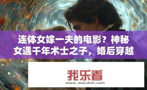 连体女嫁一夫的电影？神秘女遇千年术士之子，婚后穿越时空为何不婚?