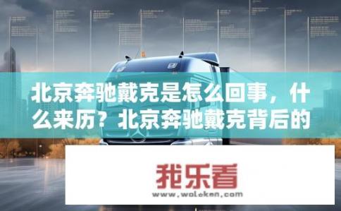 北京奔驰戴克是怎么回事，什么来历？北京奔驰戴克背后的起源和股权关系揭秘，企业身份、背景及背后的故事