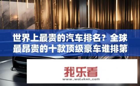 世界上最贵的汽车排名？全球最昂贵的十款顶级豪车谁排第一?