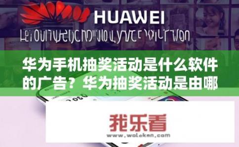 华为手机抽奖活动是什么软件的广告？华为抽奖活动是由哪款应用举办的宣传工具?