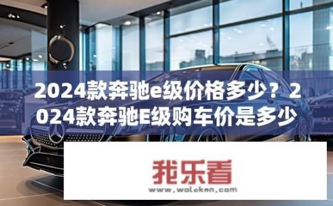2024款奔驰e级价格多少？2024款奔驰E级购车价是多少？