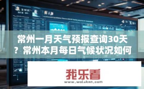 常州一月天气预报查询30天？常州本月每日气候状况如何？需关注30天内天气预报吗？