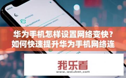 华为手机怎样设置网络变快？如何快速提升华为手机网络连接速度?