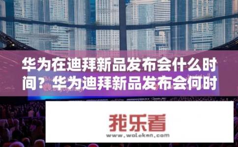 华为在迪拜新品发布会什么时间？华为迪拜新品发布会何时举行？
