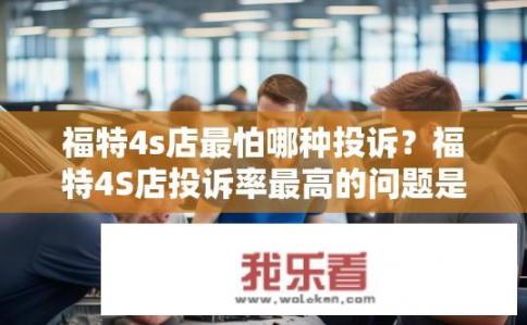 福特4s店最怕哪种投诉？福特4S店投诉率最高的问题是什么？
