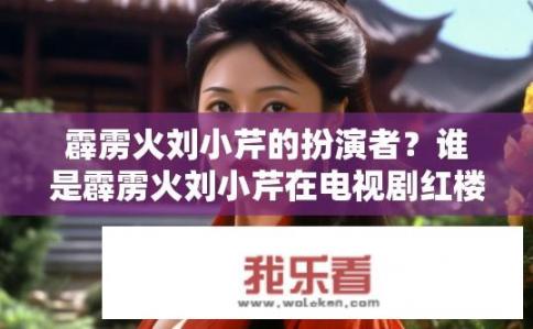 霹雳火刘小芹的扮演者？谁是霹雳火刘小芹在电视剧红楼梦中的原声演员?