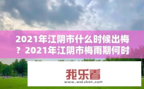 2021年江阴市什么时候出梅？2021年江阴市梅雨期何时结束？