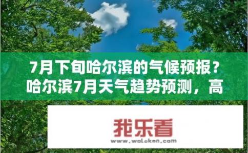 7月下旬哈尔滨的气候预报？哈尔滨7月天气趋势预测，高温、暴雨、台风或晴朗多变？