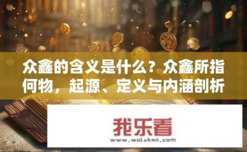 众鑫的含义是什么？众鑫所指何物，起源、定义与内涵剖析探析