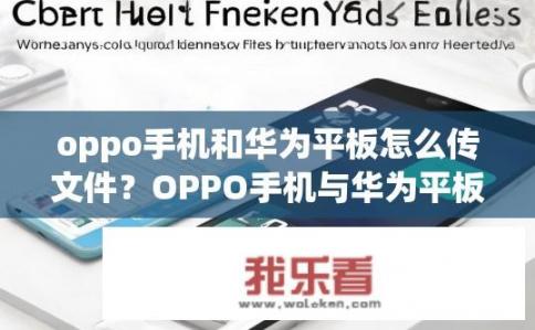 oppo手机和华为平板怎么传文件？OPPO手机与华为平板如何文件传输？详解操作流程