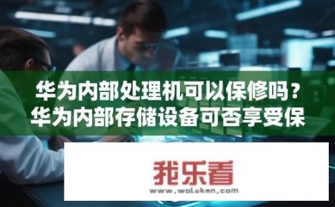 华为内部处理机可以保修吗？华为内部存储设备可否享受保修服务?