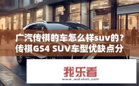 广汽传祺的车怎么样suv的？传祺GS4 SUV车型优缺点分析，高端品质与实用舒适度的完美融合?