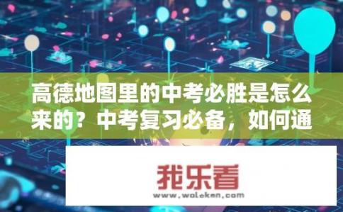 高德地图里的中考必胜是怎么来的？中考复习必备，如何通过高德地图获取准确中考考点信息?