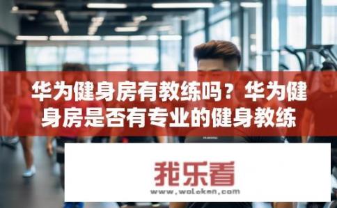华为健身房有教练吗？华为健身房是否有专业的健身教练提供服务？