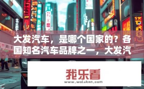 大发汽车，是哪个国家的？各国知名汽车品牌之一，大发汽车及其国籍信息探索