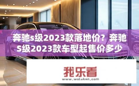 奔驰s级2023款落地价？奔驰S级2023款车型起售价多少元?