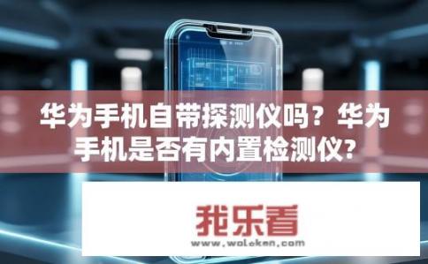 华为手机自带探测仪吗？华为手机是否有内置检测仪?