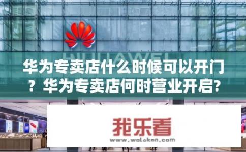 华为专卖店什么时候可以开门？华为专卖店何时营业开启?