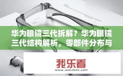 华为眼镜三代拆解？华为眼镜三代结构解析，零部件分布与设计亮点揭秘?
