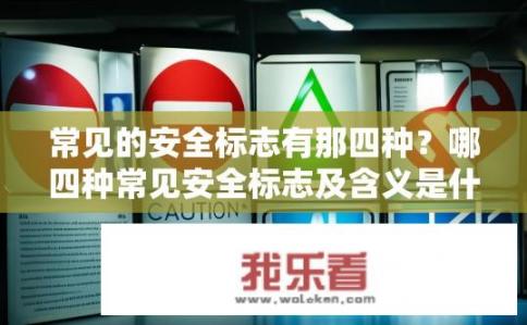 常见的安全标志有那四种？哪四种常见安全标志及含义是什么？