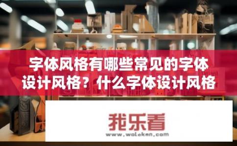 字体风格有哪些常见的字体设计风格？什么字体设计风格常见?
