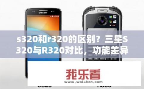 s320和r320的区别？三星S320与R320对比，功能差异大吗？
