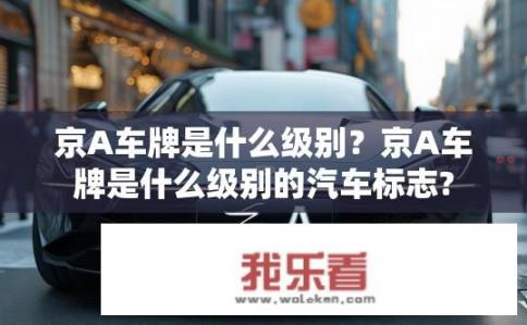 京A车牌是什么级别？京A车牌是什么级别的汽车标志?