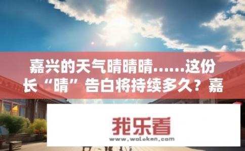 嘉兴的天气晴晴晴……这份长“晴”告白将持续多久？嘉兴未来的几天天气会如何？晴天模式是否会持续到何时？
