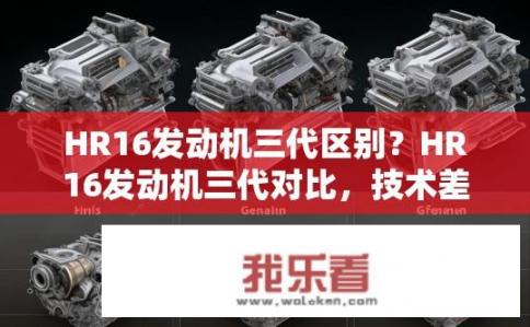 HR16发动机三代区别？HR16发动机三代对比，技术差异大不大？