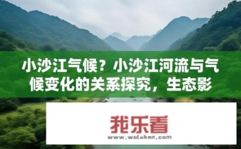 小沙江气候？小沙江河流与气候变化的关系探究，生态影响与现代人类活动对温度、降雨量等要素的影响分析