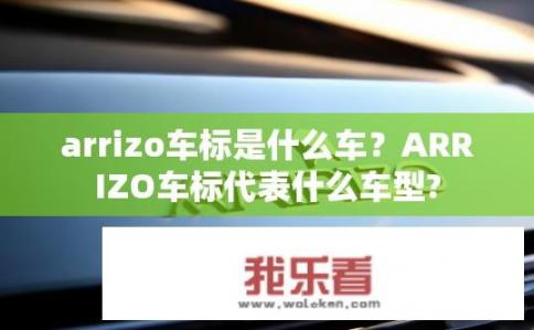 arrizo车标是什么车？ARRIZO车标代表什么车型?