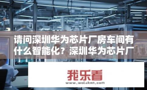 请问深圳华为芯片厂房车间有什么智能化？深圳华为芯片厂房车间，智慧化生产如何赋能智能制造?