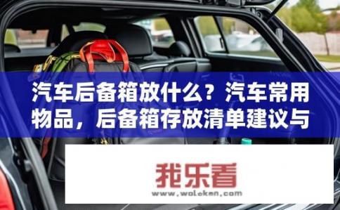 汽车后备箱放什么？汽车常用物品，后备箱存放清单建议与技巧
