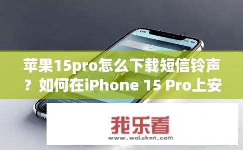 苹果15pro怎么下载短信铃声？如何在iPhone 15 Pro上安装手机铃声？