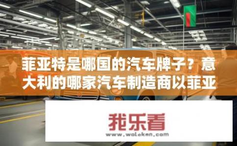 菲亚特是哪国的汽车牌子？意大利的哪家汽车制造商以菲亚特品牌生产车型?