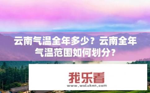 云南气温全年多少？云南全年气温范围如何划分？