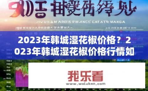 2023年韩城湿花椒价格？2023年韩城湿花椒价格行情如何？