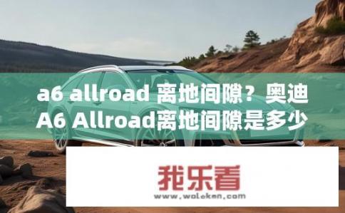 a6 allroad 离地间隙？奥迪A6 Allroad离地间隙是多少?
